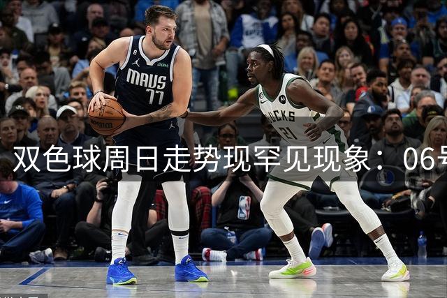 双色球周日走势现罕见现象：06号连续两期霸占龙头位置